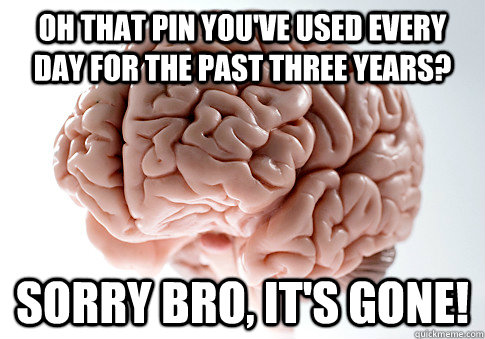 Oh that pin you've used every day for the past three years? Sorry bro, it's gone!  Scumbag Brain