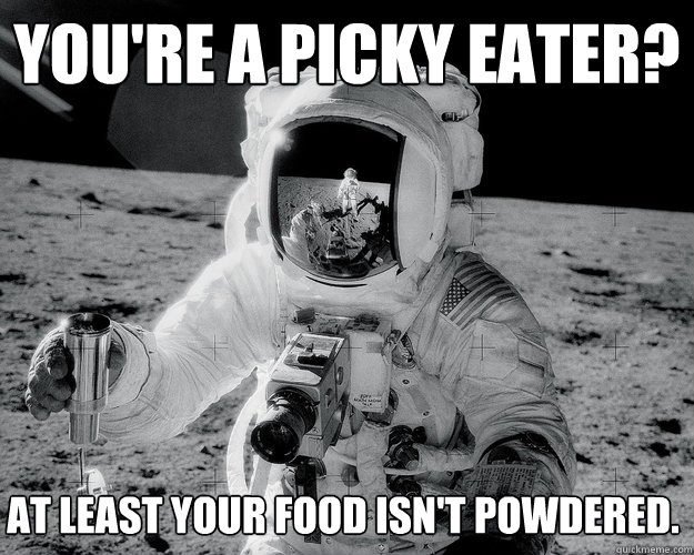 you're a picky eater? at least your food isn't powdered.  Moon Man