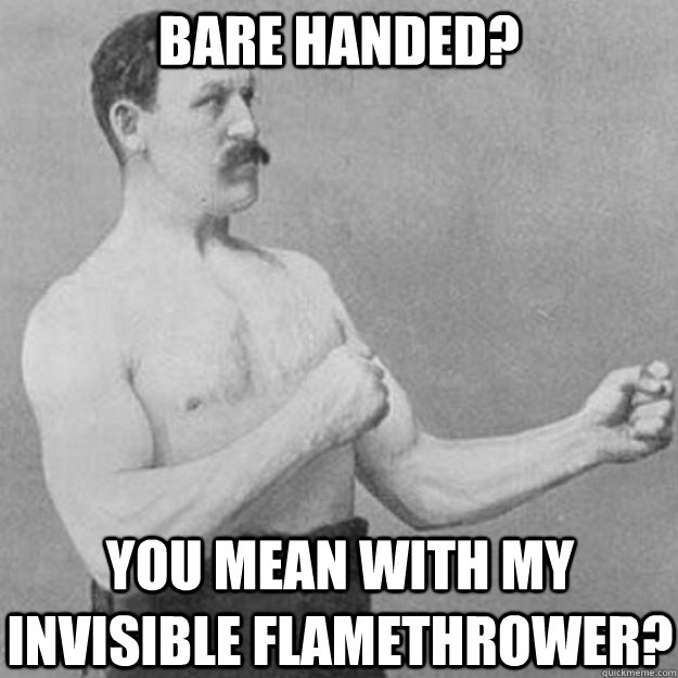 BARE HANDED? YOU MEAN WITH MY INVISIBLE FLAMETHROWER?  overly manly man