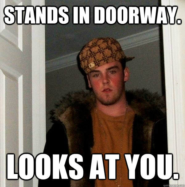 Stands in doorway. Looks at you.  Scumbag Steve