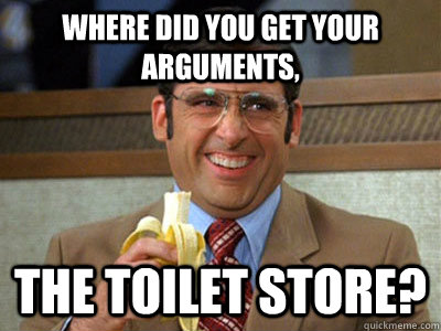 where did you get your arguments, the toilet store? - where did you get your arguments, the toilet store?  Brick Tamland