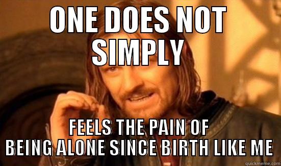 ONE DOES NOT SIMPLY FEELS THE PAIN OF BEING ALONE SINCE BIRTH LIKE ME Boromir