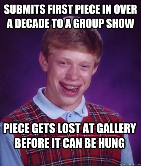 submits first piece in over a decade to a group show PIECE GETS LOST AT GALLERY BEFORE IT CAN BE HUNG  Bad Luck Brian