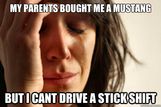 My parents bought me a mustang but i cant drive a stick shift  First World Problems