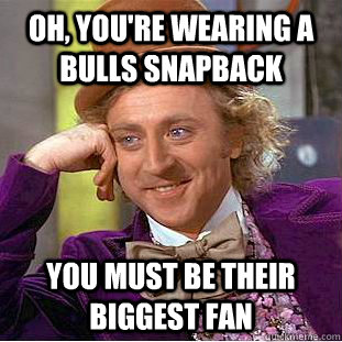 Oh, you're wearing a bulls snapback You must be their biggest fan  Condescending Wonka