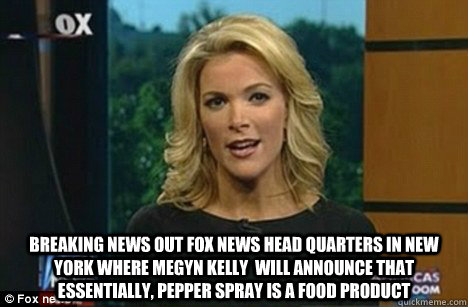  breaking news out fox news head quarters in new york where Megyn Kelly  will announce that Essentially, Pepper spray is a food product   Megyn Kelly