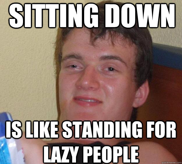 SITTing down Is like standing for lazy people - SITTing down Is like standing for lazy people  10 Guy