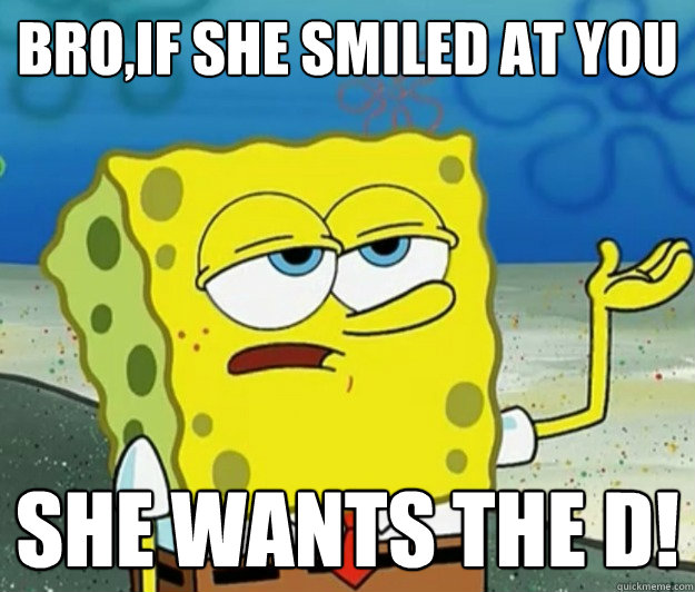 BRO,IF SHE SMILED AT YOU SHE WANTS THE D!  Tough Spongebob