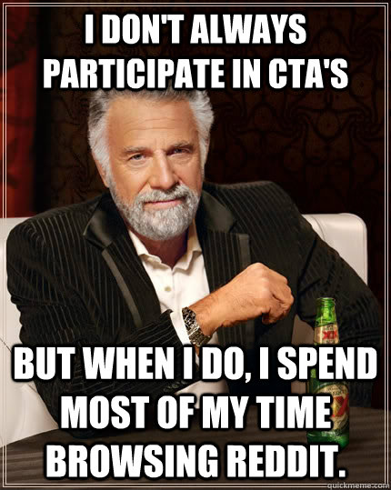 I don't always participate in CTA's but when I do, I spend most of my time browsing Reddit. - I don't always participate in CTA's but when I do, I spend most of my time browsing Reddit.  The Most Interesting Man In The World