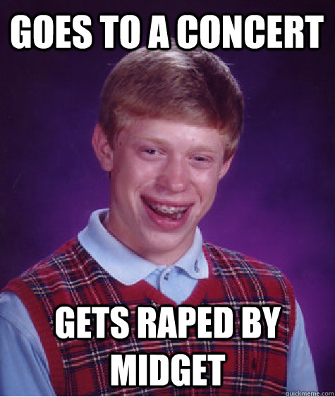 goes to a concert gets raped by midget  Unlucky Brian