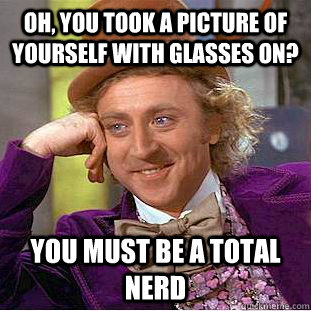 Oh, You took a picture of yourself with glasses on? You must be a total nerd  Condescending Wonka