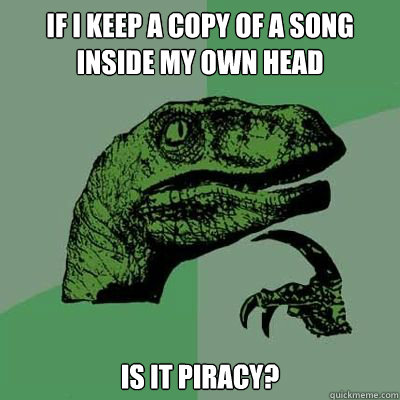 If I keep a copy of a song
inside my own head Is it piracy?  Catdog Philosoraptor