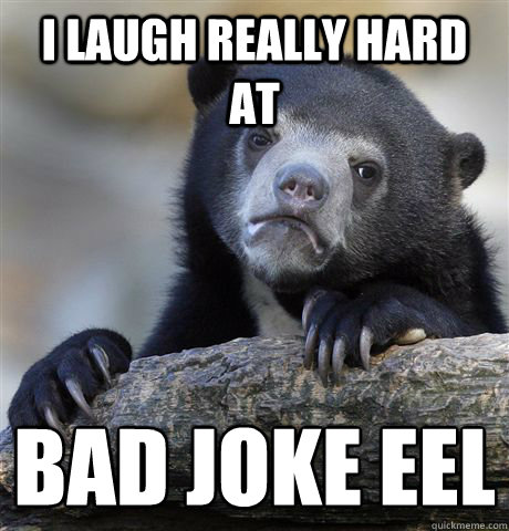 I laugh really hard at Bad joke eel
  Confession Bear