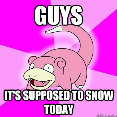 guys it's supposed to snow today  Slowpoke