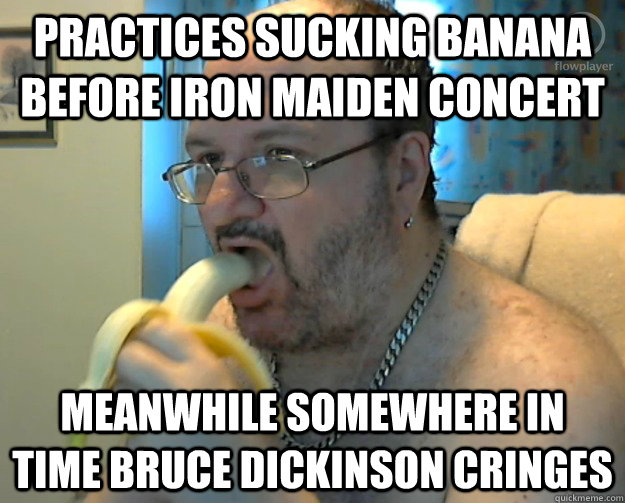 practices sucking banana before iron maiden concert meanwhile somewhere in time Bruce dickinson cringes - practices sucking banana before iron maiden concert meanwhile somewhere in time Bruce dickinson cringes  saibermanmeme