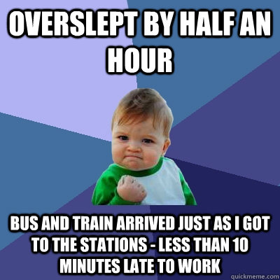 Overslept by half an hour Bus and train arrived just as I got to the stations - less than 10 minutes late to work - Overslept by half an hour Bus and train arrived just as I got to the stations - less than 10 minutes late to work  Success Kid