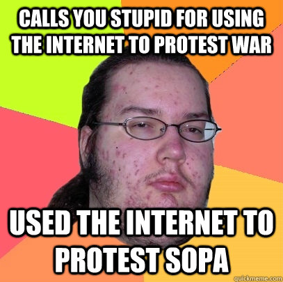 Calls you stupid for using the internet to protest war Used the internet to protest Sopa  Butthurt Dweller