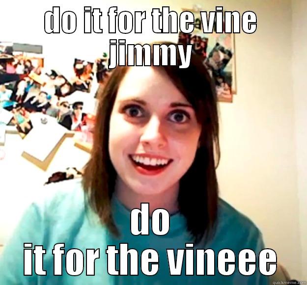 DO IT FOR THE VINE JIMMY DO IT FOR THE VINEEE Overly Attached Girlfriend