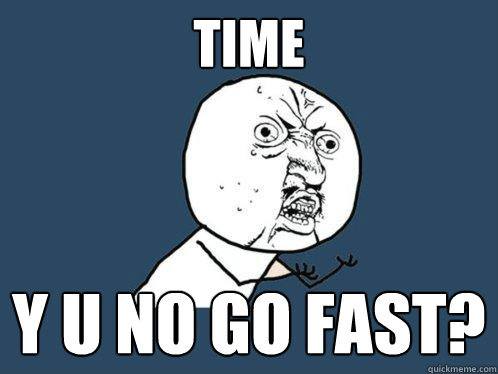 time y u no go fast?  Y U No