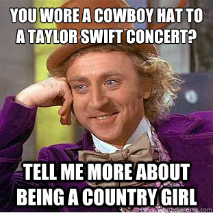 You wore a cowboy hat to a taylor swift concert?
 tell me more about being a country girl  Condescending Wonka