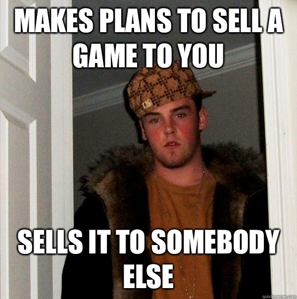 Makes plans to sell a game to you Sells it to somebody else - Makes plans to sell a game to you Sells it to somebody else  Scumbag Steve