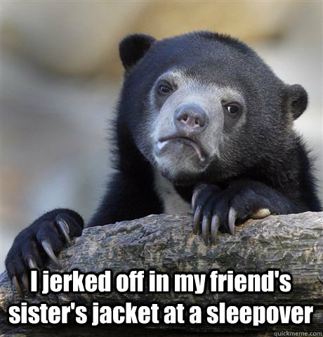  I jerked off in my friend's sister's jacket at a sleepover -  I jerked off in my friend's sister's jacket at a sleepover  Confession Bear