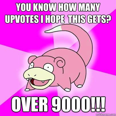 You know how many upvotes I hope  this gets? OVER 9000!!!  Slowpoke