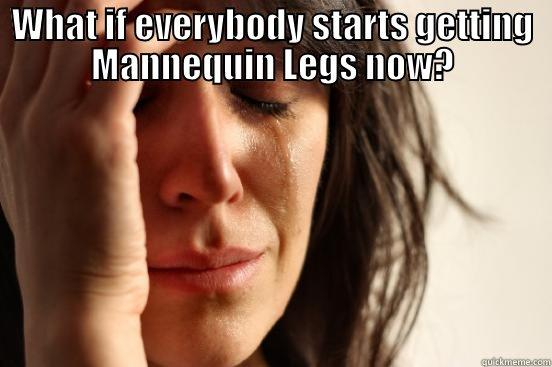 WHAT IF EVERYBODY STARTS GETTING MANNEQUIN LEGS NOW?  First World Problems