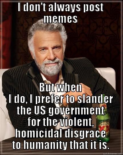 I DON'T ALWAYS POST MEMES BUT WHEN I DO, I PREFER TO SLANDER THE US GOVERNMENT FOR THE VIOLENT, HOMICIDAL DISGRACE TO HUMANITY THAT IT IS. The Most Interesting Man In The World