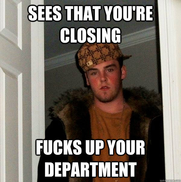 Sees that you're closing Fucks up your department  Scumbag Steve