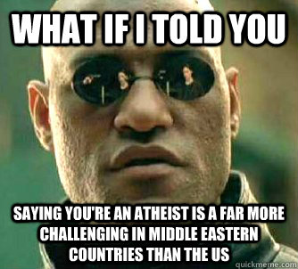 What if I told you saying you're an atheist is a far more challenging in middle eastern countries than the US  What if I told you