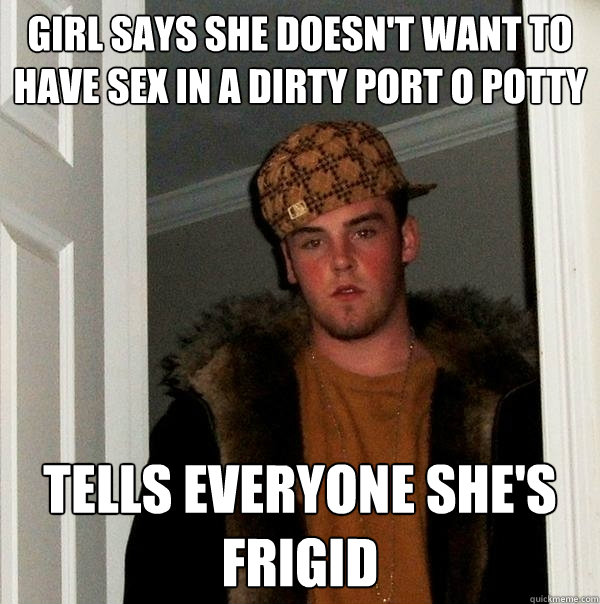 Girl says she doesn't want to have sex in a dirty port o potty tells everyone she's frigid   Scumbag Steve