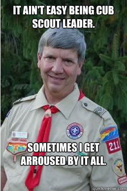 It ain't easy being Cub Scout leader. Sometimes I get arroused by it all.  Harmless Scout Leader