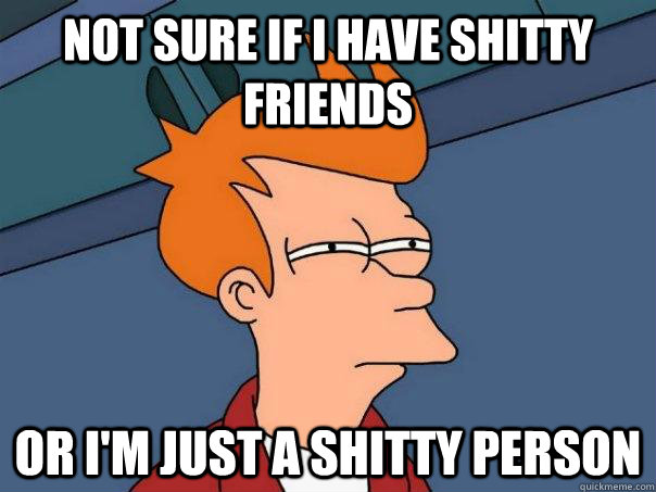 Not sure if I have shitty friends Or I'm just a shitty person - Not sure if I have shitty friends Or I'm just a shitty person  Futurama Fry