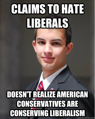 Claims to hate liberals Doesn't realize American Conservatives are conserving liberalism  College Conservative