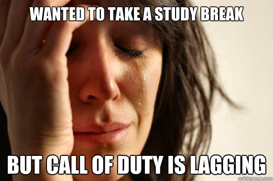 Wanted to take a study break but call of duty is lagging  First World Problems