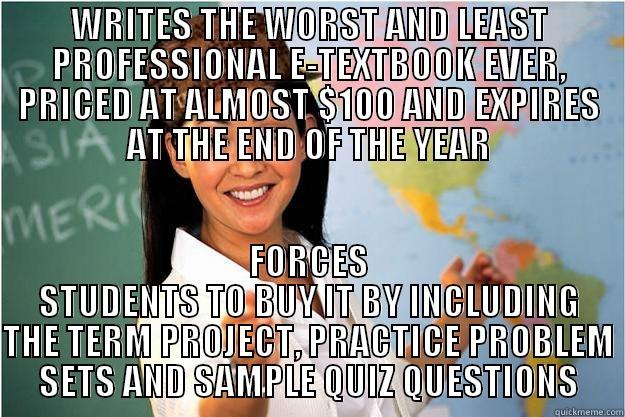 WRITES THE WORST AND LEAST PROFESSIONAL E-TEXTBOOK EVER, PRICED AT ALMOST $100 AND EXPIRES AT THE END OF THE YEAR FORCES STUDENTS TO BUY IT BY INCLUDING THE TERM PROJECT, PRACTICE PROBLEM SETS AND SAMPLE QUIZ QUESTIONS Scumbag Teacher