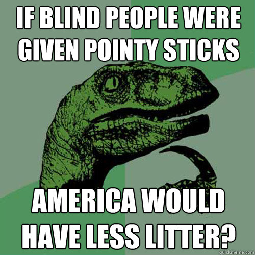 if blind people were given pointy sticks america would have less litter? - if blind people were given pointy sticks america would have less litter?  Philosoraptor