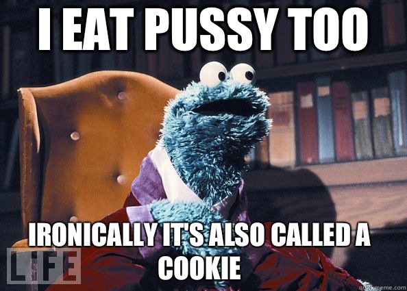 I eat pussy too Ironically it's also called a cookie   Cookie Monster