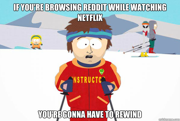 If you're browsing reddit while watching netflix you're gonna have to rewind  