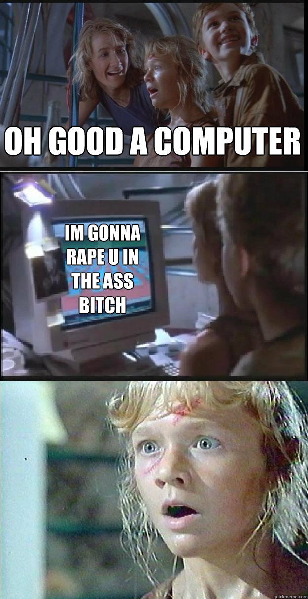 Oh Good a computer im gonna rape u in the ass bitch  Jurassic Park Lex