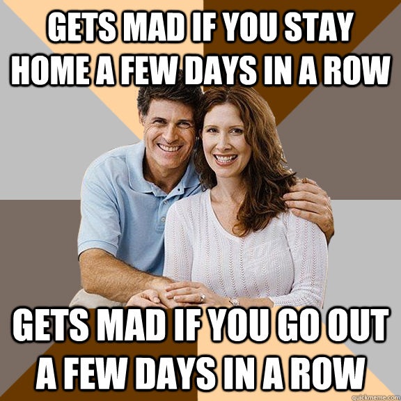 gets mad if you stay home a few days in a row gets mad if you go out a few days in a row  Scumbag Parents