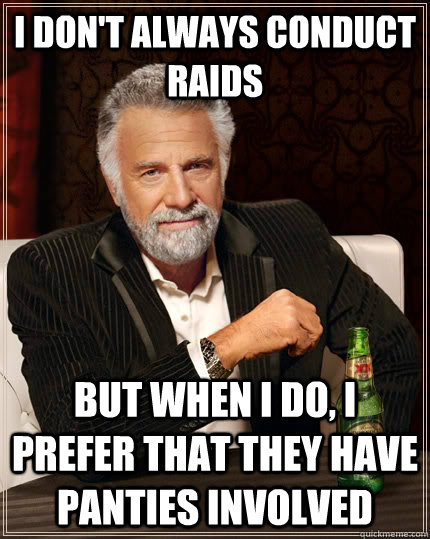 I don't always conduct raids But when I do, I prefer that they have panties involved   The Most Interesting Man In The World