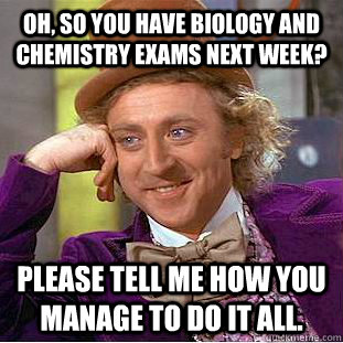 Oh, so you have biology AND chemistry exams next week? Please tell me how you manage to do it all.  Condescending Wonka