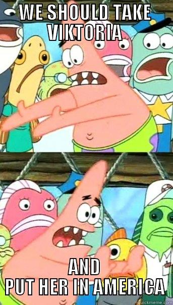 WHAT I THINK WE SHOULD DO WITH VIKTORIA - WE SHOULD TAKE VIKTORIA AND PUT HER IN AMERICA Push it somewhere else Patrick