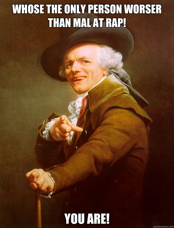 Whose the only person worser than Mal at rap! You are!   Joseph Ducreux