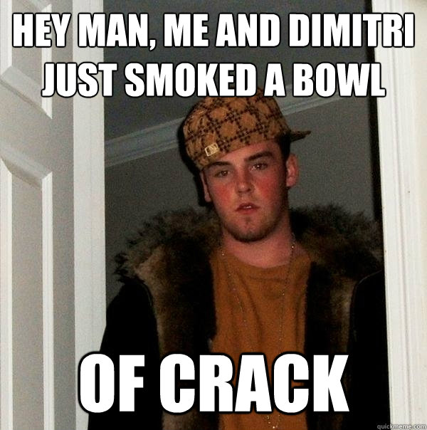 Hey man, me and Dimitri just smoked a bowl of crack  Scumbag Steve