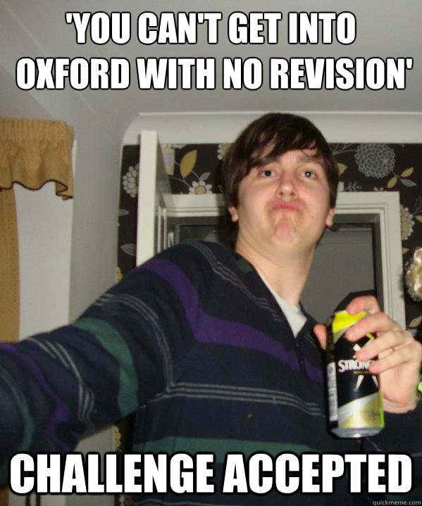 'You can't get into
 Oxford with no revision' CHALLENGE ACCEPTED - 'You can't get into
 Oxford with no revision' CHALLENGE ACCEPTED  Unambitious Oxford Offer Holder