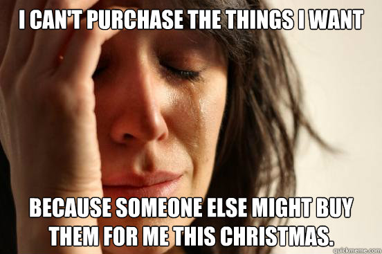 I can't purchase the things i want because someone else might buy them for me this christmas. - I can't purchase the things i want because someone else might buy them for me this christmas.  First World Problems