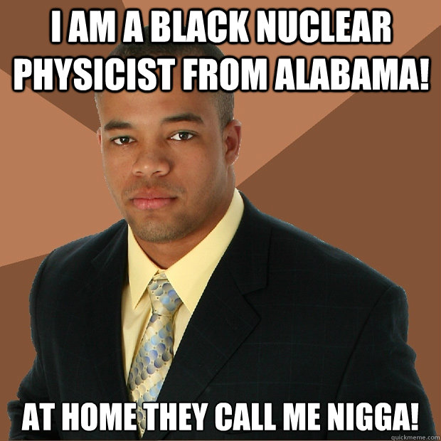 I am a black nuclear physicist from alabama! At home they call me nigga!
  Successful Black Man